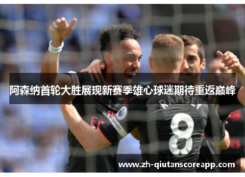 阿森纳首轮大胜展现新赛季雄心球迷期待重返巅峰