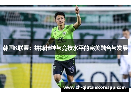 韩国K联赛：拼搏精神与竞技水平的完美融合与发展